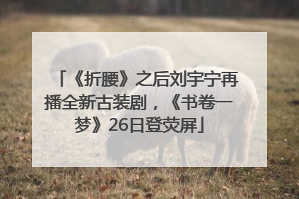 《折腰》之后刘宇宁再播全新古装剧，《书卷一梦》26日登荧屏