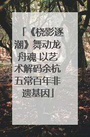 《桡影逐潮》舞动龙舟魂 以艺术解码余杭五常百年非遗基因