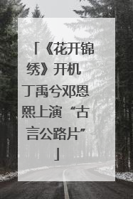 《花开锦绣》开机 丁禹兮邓恩熙上演“古言公路片”