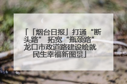「烟台日报」打通“断头路” 拓宽“瓶颈路” 龙口市政道路建设绘就民生幸福新图景