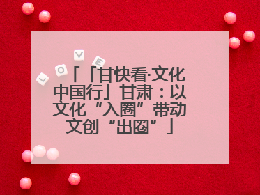 「甘快看·文化中国行」甘肃：以文化“入圈”带动文创“出圈”