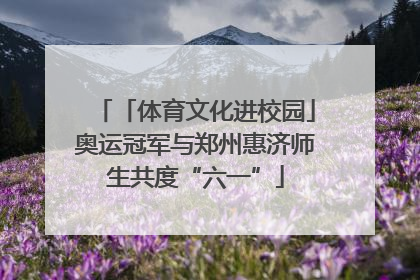 「体育文化进校园」奥运冠军与郑州惠济师生共度“六一”