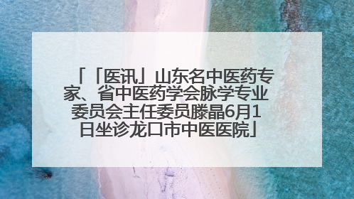 「医讯」山东名中医药专家、省中医药学会脉学专业委员会主任委员滕晶6月1日坐诊龙口市中医医院