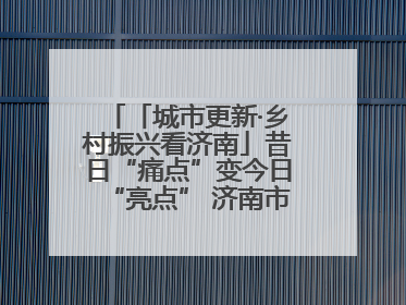「城市更新·乡村振兴看济南」昔日“痛点”变今日“亮点” 济南市市中区上演城市更新“三部曲”