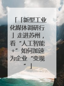 「新型工业化媒体调研行」走进苏州，看“人工智能+”如何加速为企业“变现”
