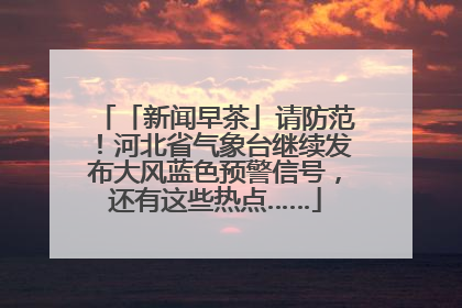 「新闻早茶」请防范！河北省气象台继续发布大风蓝色预警信号，还有这些热点……