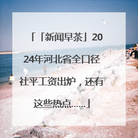 「新闻早茶」2024年河北省全口径社平工资出炉，还有这些热点……