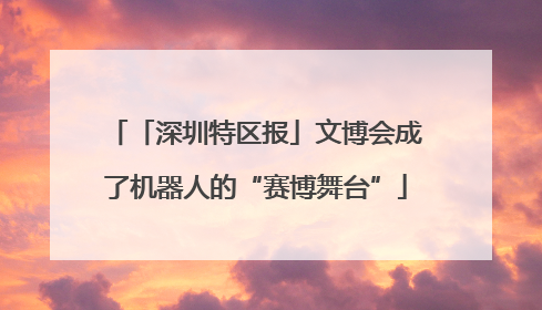 「深圳特区报」文博会成了机器人的“赛博舞台”