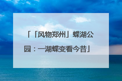 「风物郑州」蝶湖公园：一湖蝶变看今昔