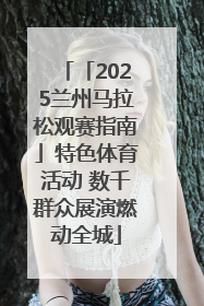 「2025兰州马拉松观赛指南」特色体育活动 数千群众展演燃动全城