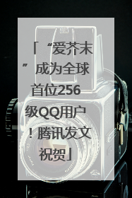 “爱芥末”成为全球首位256级QQ用户！腾讯发文祝贺