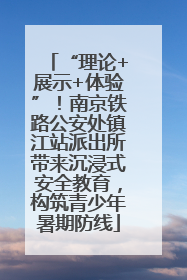 “理论+展示+体验”！南京铁路公安处镇江站派出所带来沉浸式安全教育，构筑青少年暑期防线