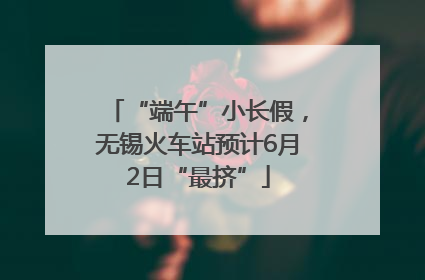 “端午”小长假，无锡火车站预计6月2日“最挤”