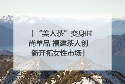 “美人茶”变身时尚单品 福建茶人创新开拓女性市场