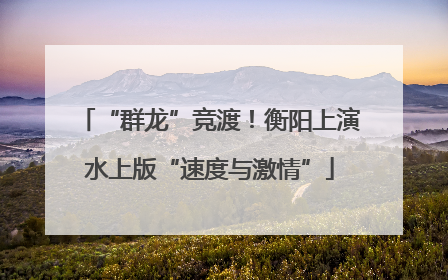 “群龙”竞渡！衡阳上演水上版“速度与激情”