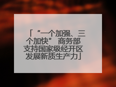 “一个加强、三个加快” 商务部支持国家级经开区发展新质生产力