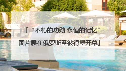 “不朽的功勋 永恒的记忆”图片展在俄罗斯圣彼得堡开幕