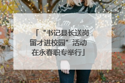 “书记县长送岗留才进校园”活动在永春职专举行