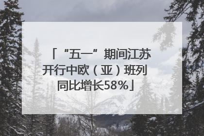 “五一”期间江苏开行中欧（亚）班列同比增长58％