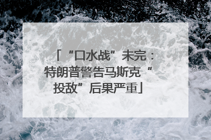 “口水战”未完：特朗普警告马斯克“投敌”后果严重