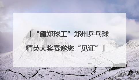 “健郑球王”郑州乒乓球精英大奖赛邀您“见证”