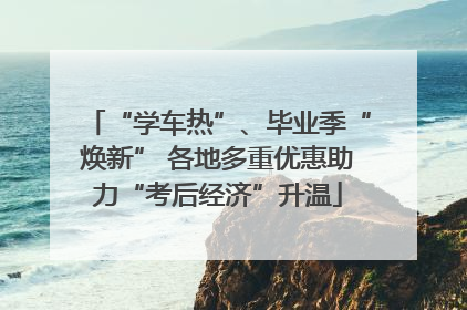 “学车热”、毕业季“焕新” 各地多重优惠助力“考后经济”升温