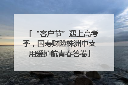 “客户节”遇上高考季，国寿财险株洲中支用爱护航青春答卷