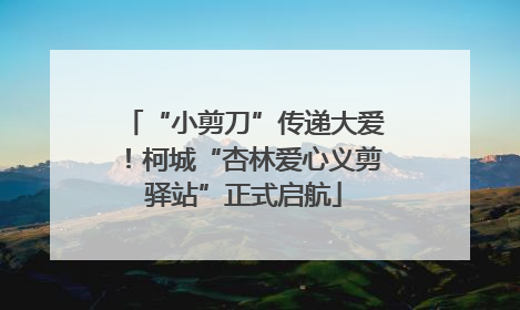 “小剪刀”传递大爱！柯城“杏林爱心义剪驿站”正式启航