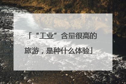 “工业”含量很高的旅游，是种什么体验