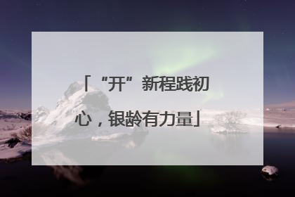 “开”新程践初心，银龄有力量