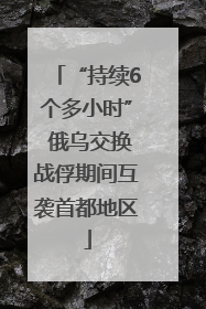 “持续6个多小时” 俄乌交换战俘期间互袭首都地区