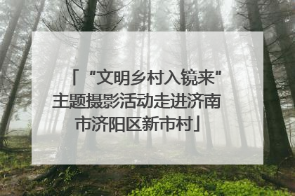 “文明乡村入镜来”主题摄影活动走进济南市济阳区新市村