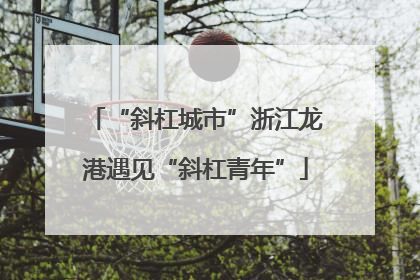 “斜杠城市”浙江龙港遇见“斜杠青年”