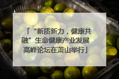“新质新力，健康共融”生命健康产业发展高峰论坛在萧山举行