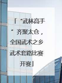 “武林高手”齐聚太仓，全国武术之乡武术套路比赛开赛