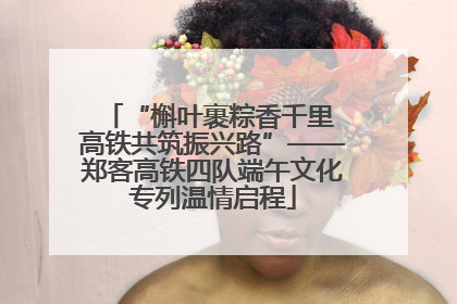“槲叶裹粽香千里 高铁共筑振兴路”——郑客高铁四队端午文化专列温情启程