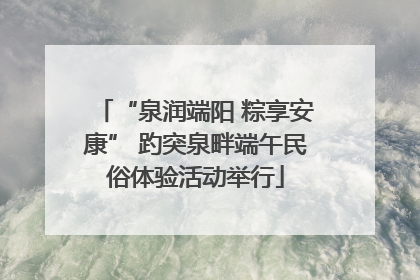 “泉润端阳 粽享安康” 趵突泉畔端午民俗体验活动举行