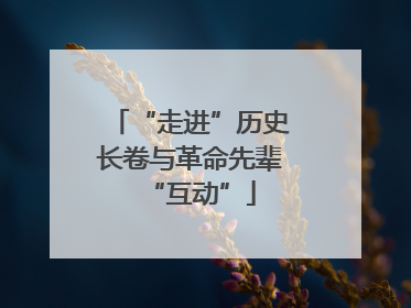 “走进”历史长卷与革命先辈“互动”