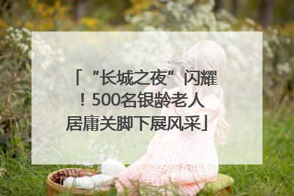 “长城之夜”闪耀！500名银龄老人居庸关脚下展风采
