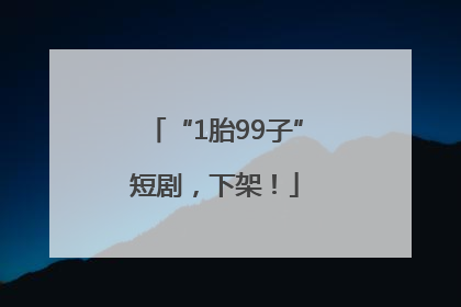 “1胎99子”短剧，下架！