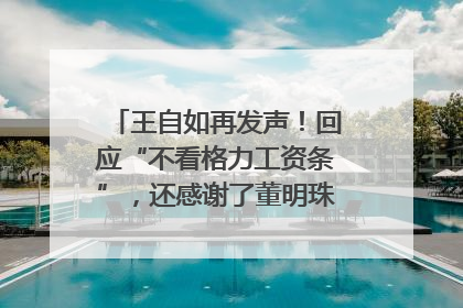 王自如再发声！回应“不看格力工资条”，还感谢了董明珠和雷军｜热财经