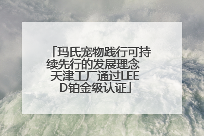 玛氏宠物践行可持续先行的发展理念 天津工厂通过LEED铂金级认证