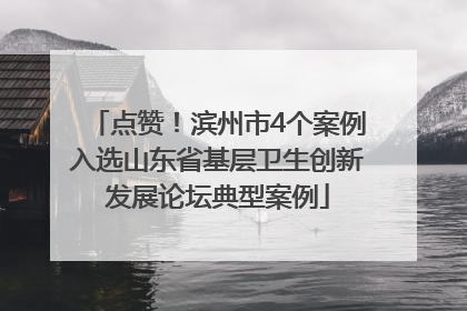 点赞！滨州市4个案例入选山东省基层卫生创新发展论坛典型案例