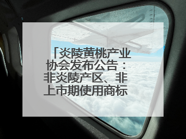 炎陵黄桃产业协会发布公告：非炎陵产区、非上市期使用商标包装均属侵权