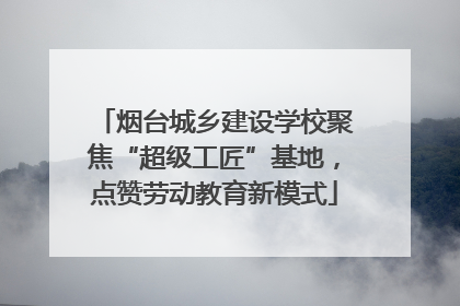 烟台城乡建设学校聚焦“超级工匠”基地，点赞劳动教育新模式