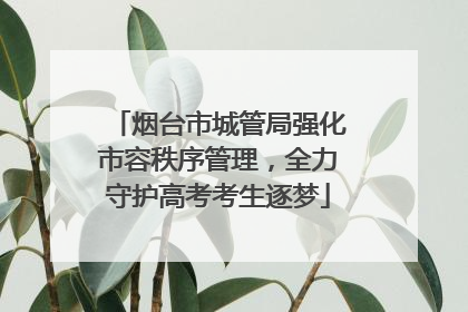 烟台市城管局强化市容秩序管理，全力守护高考考生逐梦