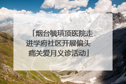 烟台毓璜顶医院走进学府社区开展偏头痛关爱月义诊活动
