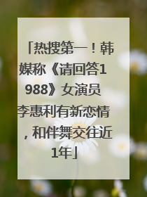热搜第一！韩媒称《请回答1988》女演员李惠利有新恋情，和伴舞交往近1年