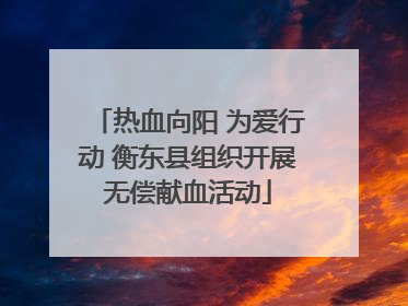 热血向阳 为爱行动 衡东县组织开展无偿献血活动