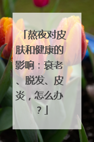 熬夜对皮肤和健康的影响：衰老、脱发、皮炎，怎么办？